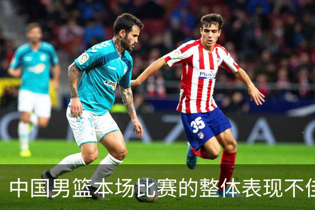 中国男篮本场比赛的整体表现不佳 从始至终都处于比分落后的局面
